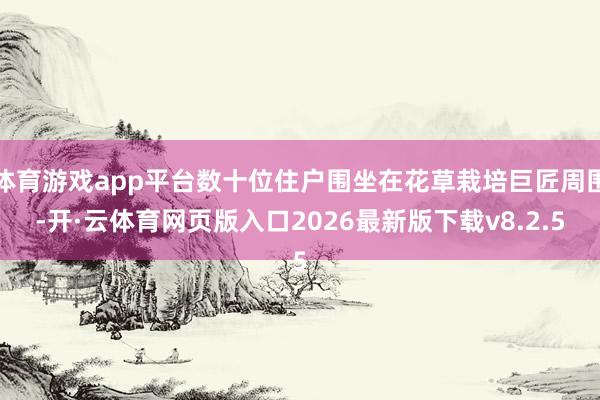 体育游戏app平台数十位住户围坐在花草栽培巨匠周围-开·云体育网页版入口2026最新版下载v8.2.5