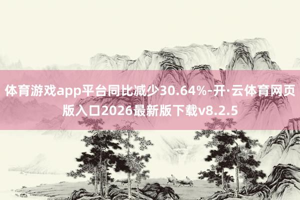 体育游戏app平台同比减少30.64%-开·云体育网页版入口2026最新版下载v8.2.5