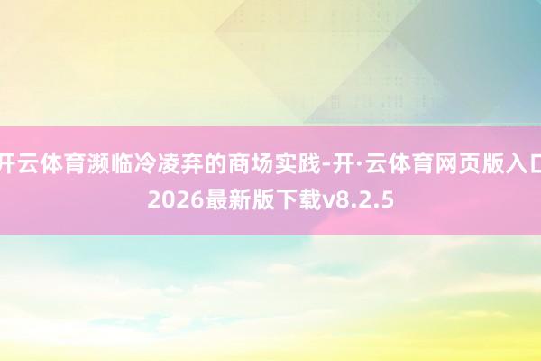 开云体育濒临冷凌弃的商场实践-开·云体育网页版入口2026最新版下载v8.2.5