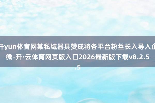 开yun体育网某私域器具赞成将各平台粉丝长入导入企微-开·云体育网页版入口2026最新版下载v8.2.5