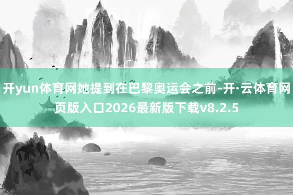 开yun体育网她提到在巴黎奥运会之前-开·云体育网页版入口2026最新版下载v8.2.5