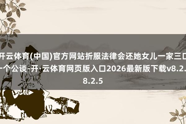 开云体育(中国)官方网站折服法律会还她女儿一家三口一个公谈-开·云体育网页版入口2026最新版下载v8.2.5