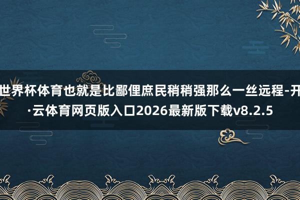 世界杯体育也就是比鄙俚庶民稍稍强那么一丝远程-开·云体育网页版入口2026最新版下载v8.2.5