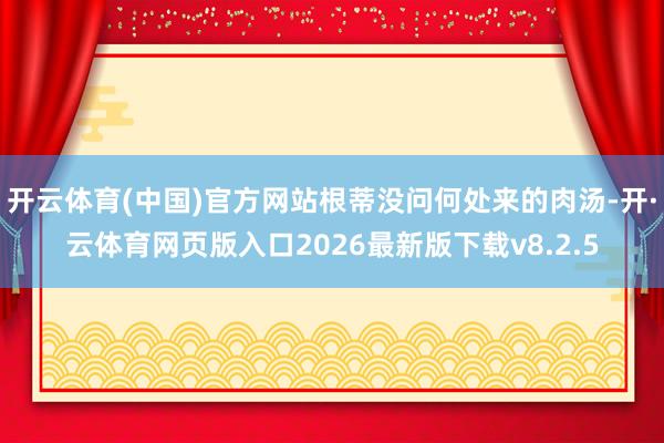 开云体育(中国)官方网站根蒂没问何处来的肉汤-开·云体育网页版入口2026最新版下载v8.2.5