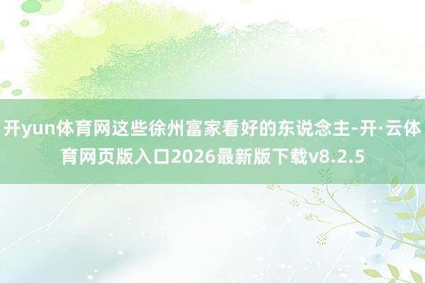 开yun体育网这些徐州富家看好的东说念主-开·云体育网页版入口2026最新版下载v8.2.5