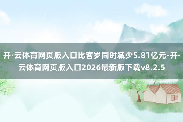 开·云体育网页版入口比客岁同时减少5.81亿元-开·云体育网页版入口2026最新版下载v8.2.5