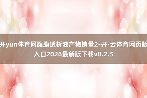 开yun体育网腹膜透析液产物销量2-开·云体育网页版入口2026最新版下载v8.2.5