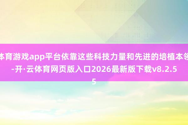 体育游戏app平台依靠这些科技力量和先进的培植本领-开·云体育网页版入口2026最新版下载v8.2.5