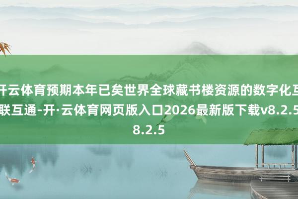 开云体育预期本年已矣世界全球藏书楼资源的数字化互联互通-开·云体育网页版入口2026最新版下载v8.2.5