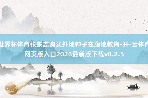 世界杯体育张东志购买外地种子在腹地教诲-开·云体育网页版入口2026最新版下载v8.2.5