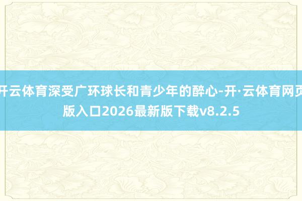 开云体育深受广环球长和青少年的醉心-开·云体育网页版入口2026最新版下载v8.2.5