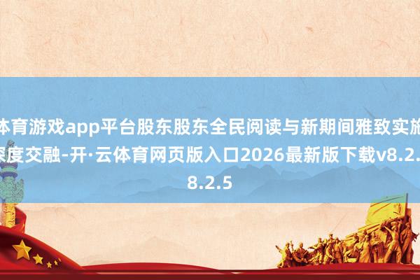 体育游戏app平台股东股东全民阅读与新期间雅致实施深度交融-开·云体育网页版入口2026最新版下载v8.2.5