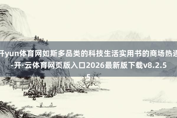 开yun体育网如斯多品类的科技生活实用书的商场热逐-开·云体育网页版入口2026最新版下载v8.2.5
