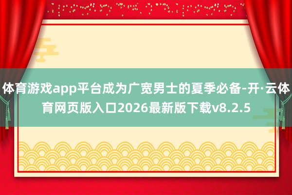 体育游戏app平台成为广宽男士的夏季必备-开·云体育网页版入口2026最新版下载v8.2.5