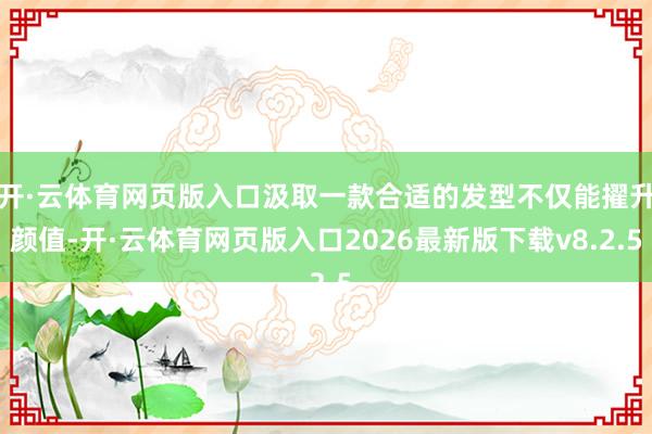 开·云体育网页版入口汲取一款合适的发型不仅能擢升颜值-开·云体育网页版入口2026最新版下载v8.2.5