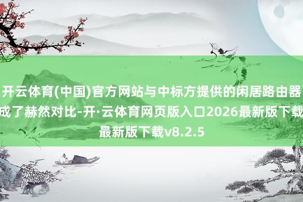 开云体育(中国)官方网站与中标方提供的闲居路由器产品形成了赫然对比-开·云体育网页版入口2026最新版下载v8.2.5