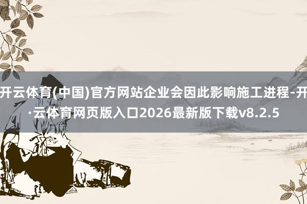 开云体育(中国)官方网站企业会因此影响施工进程-开·云体育网页版入口2026最新版下载v8.2.5