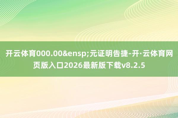 开云体育000.00&ensp;元证明告捷-开·云体育网页版入口2026最新版下载v8.2.5