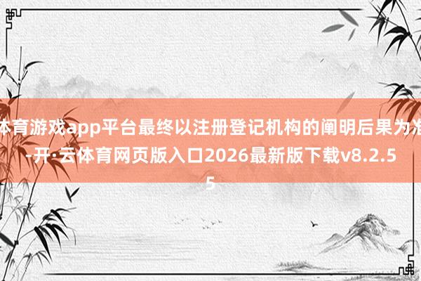 体育游戏app平台最终以注册登记机构的阐明后果为准-开·云体育网页版入口2026最新版下载v8.2.5