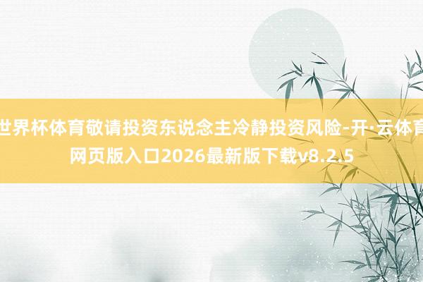 世界杯体育敬请投资东说念主冷静投资风险-开·云体育网页版入口2026最新版下载v8.2.5