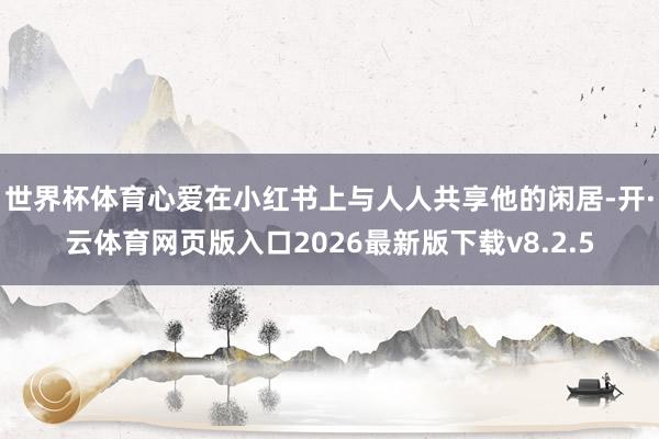 世界杯体育心爱在小红书上与人人共享他的闲居-开·云体育网页版入口2026最新版下载v8.2.5