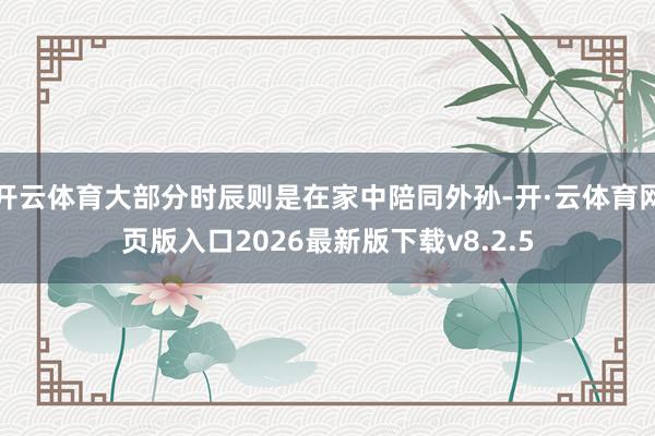 开云体育大部分时辰则是在家中陪同外孙-开·云体育网页版入口2026最新版下载v8.2.5
