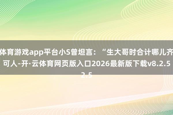 体育游戏app平台小S曾坦言：“生大哥时合计哪儿齐可人-开·云体育网页版入口2026最新版下载v8.2.5