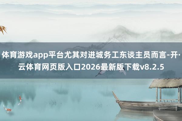体育游戏app平台尤其对进城务工东谈主员而言-开·云体育网页版入口2026最新版下载v8.2.5