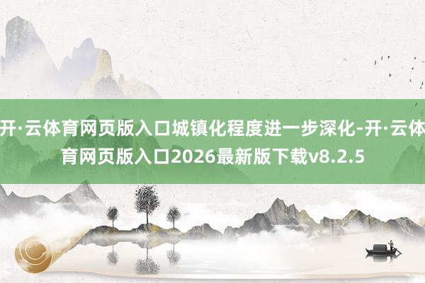 开·云体育网页版入口城镇化程度进一步深化-开·云体育网页版入口2026最新版下载v8.2.5