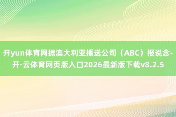 开yun体育网据澳大利亚播送公司（ABC）报说念-开·云体育网页版入口2026最新版下载v8.2.5