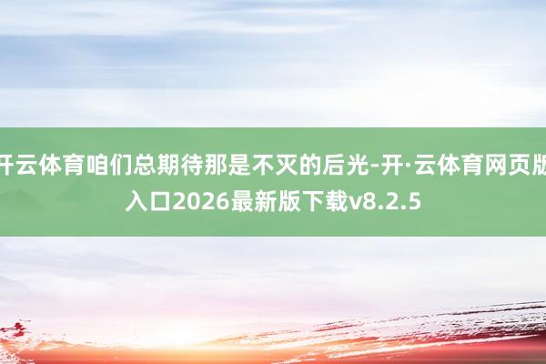 开云体育咱们总期待那是不灭的后光-开·云体育网页版入口2026最新版下载v8.2.5