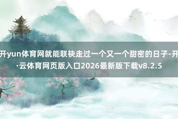 开yun体育网就能联袂走过一个又一个甜密的日子-开·云体育网页版入口2026最新版下载v8.2.5