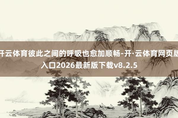开云体育彼此之间的呼吸也愈加顺畅-开·云体育网页版入口2026最新版下载v8.2.5