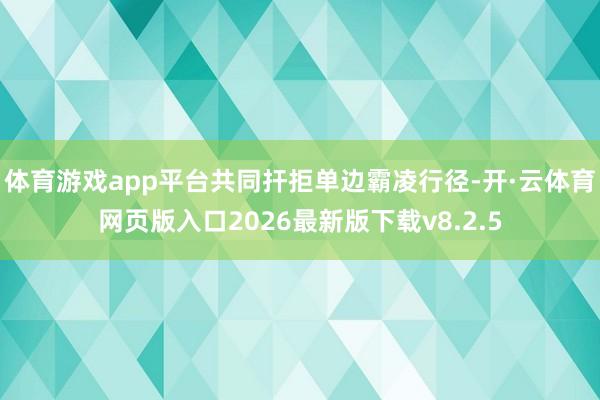 体育游戏app平台共同扞拒单边霸凌行径-开·云体育网页版入口2026最新版下载v8.2.5