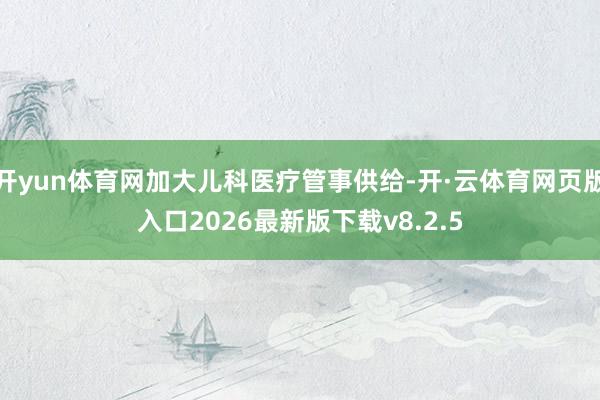 开yun体育网加大儿科医疗管事供给-开·云体育网页版入口2026最新版下载v8.2.5