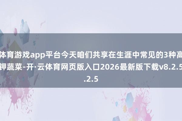 体育游戏app平台今天咱们共享在生涯中常见的3种高钾蔬菜-开·云体育网页版入口2026最新版下载v8.2.5