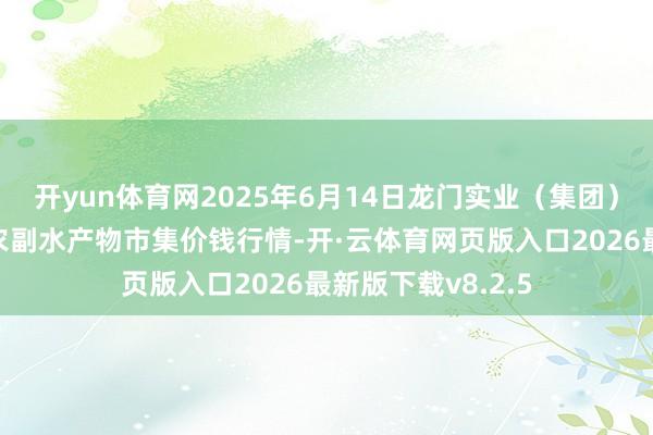 开yun体育网2025年6月14日龙门实业（集团）有限公司西三街农副水产物市集价钱行情-开·云体育网页版入口2026最新版下载v8.2.5
