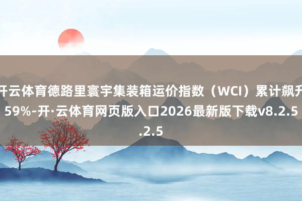 开云体育德路里寰宇集装箱运价指数（WCI）累计飙升59%-开·云体育网页版入口2026最新版下载v8.2.5