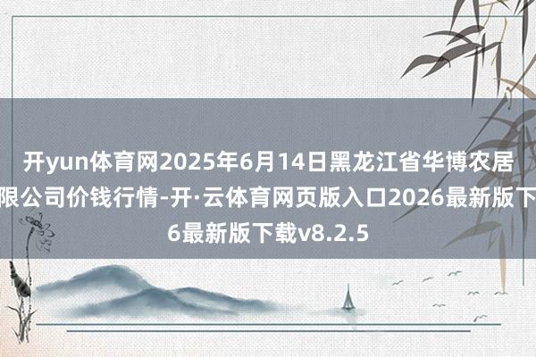 开yun体育网2025年6月14日黑龙江省华博农居品市集有限公司价钱行情-开·云体育网页版入口2026最新版下载v8.2.5