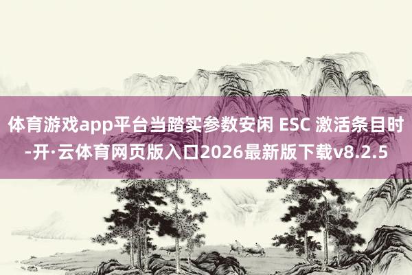 体育游戏app平台当踏实参数安闲 ESC 激活条目时-开·云体育网页版入口2026最新版下载v8.2.5