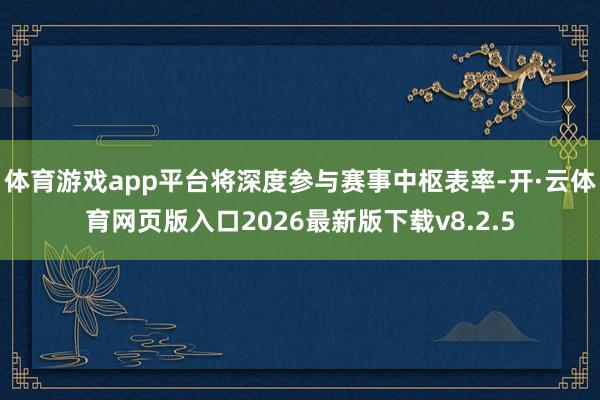 体育游戏app平台将深度参与赛事中枢表率-开·云体育网页版入口2026最新版下载v8.2.5