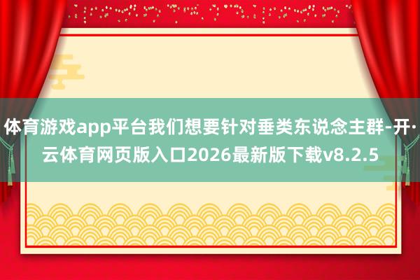 体育游戏app平台我们想要针对垂类东说念主群-开·云体育网页版入口2026最新版下载v8.2.5