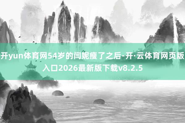 开yun体育网54岁的闫妮瘦了之后-开·云体育网页版入口2026最新版下载v8.2.5