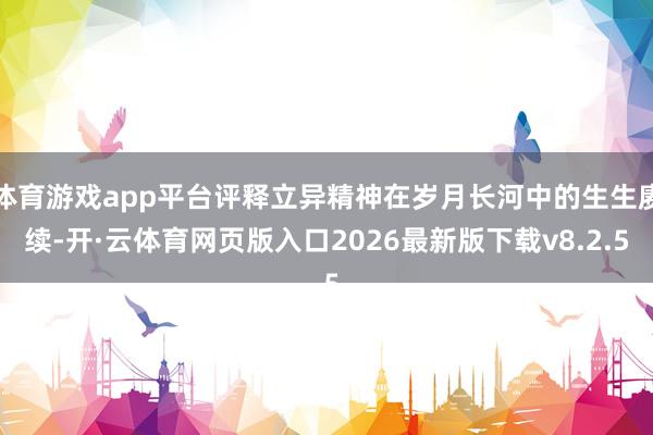 体育游戏app平台评释立异精神在岁月长河中的生生赓续-开·云体育网页版入口2026最新版下载v8.2.5