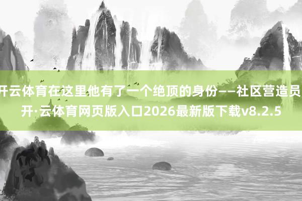 开云体育在这里他有了一个绝顶的身份——社区营造员-开·云体育网页版入口2026最新版下载v8.2.5