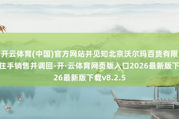 开云体育(中国)官方网站并见知北京沃尔玛百货有限公司立即住手销售并调回-开·云体育网页版入口2026最新版下载v8.2.5