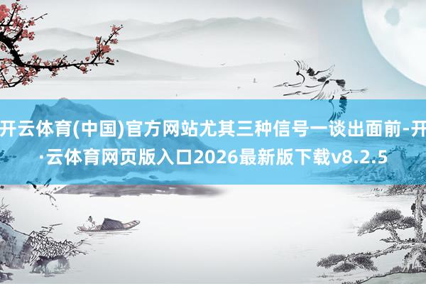 开云体育(中国)官方网站尤其三种信号一谈出面前-开·云体育网页版入口2026最新版下载v8.2.5