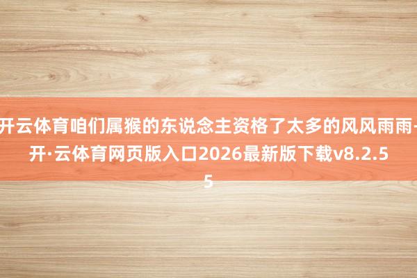 开云体育咱们属猴的东说念主资格了太多的风风雨雨-开·云体育网页版入口2026最新版下载v8.2.5