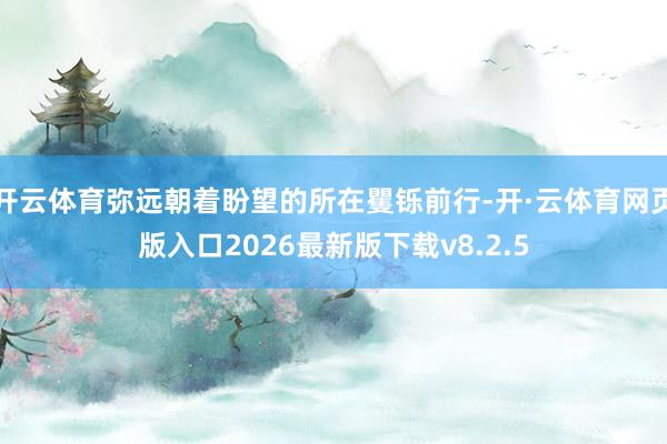 开云体育弥远朝着盼望的所在矍铄前行-开·云体育网页版入口2026最新版下载v8.2.5