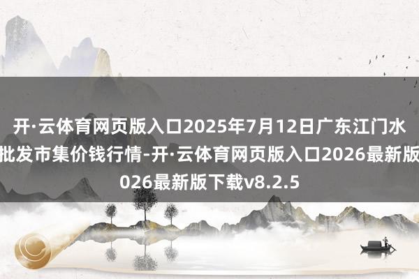 开·云体育网页版入口2025年7月12日广东江门水产冻品副食批发市集价钱行情-开·云体育网页版入口2026最新版下载v8.2.5